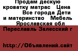 Продам дескую кроватку матрас › Цена ­ 3 000 - Все города Дети и материнство » Мебель   . Ярославская обл.,Переславль-Залесский г.